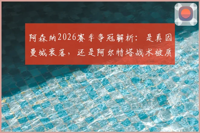 阿森纳2026赛季争冠解析:是真因曼城衰落,还是阿尔特塔战术被质疑?球迷热议应否换帅