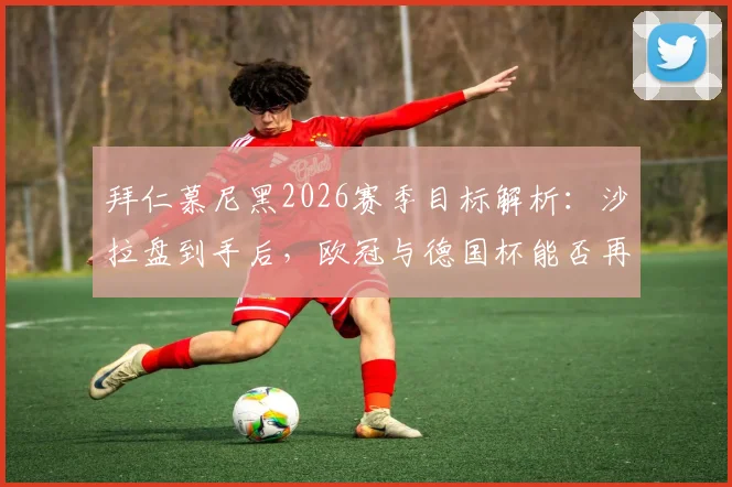 拜仁慕尼黑2026赛季目标解析：沙拉盘到手后，欧冠与德国杯能否再创三冠王伟业？