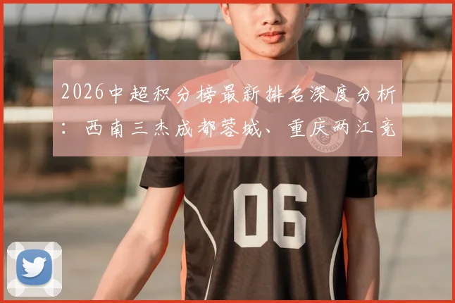 2026中超积分榜最新排名深度分析：西南三杰成都蓉城、重庆两江竞技、云南玉昆领跑，中国足球新格局开启