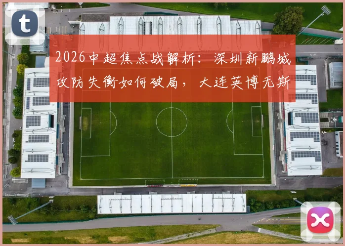 2026中超焦点战解析：深圳新鹏城攻防失衡如何破局，大连英博无斯坦丘中场战术调整预测