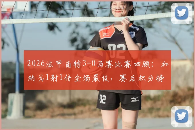 2026法甲南特3-0马赛比赛回顾：加纳戈1射1传全场最佳，赛后积分榜有何变动？