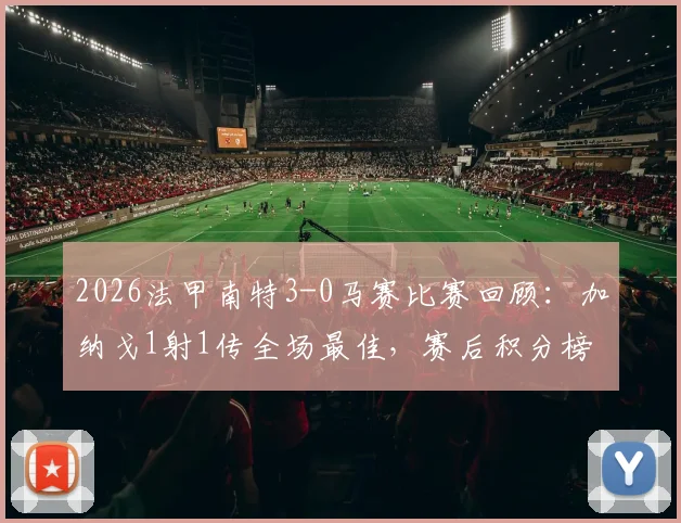 2026法甲南特3-0马赛比赛回顾：加纳戈1射1传全场最佳，赛后积分榜有何变动？