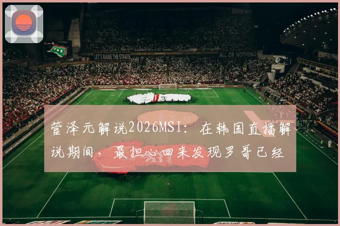 管泽元解说2026MSI:在韩国直播解说期间,最担心回来发现罗哥已经回家,粉丝热议比赛进程