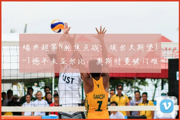 瑞典超第N轮焦点战：埃尔夫斯堡1-1憾平米亚尔比，奥斯特曼破门难阻詹森最后时刻救主（附2026赛季最新积分榜分析）