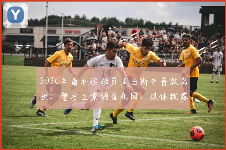 2026年南非运动员亚当斯开普敦离世:警方立案调查死因,媒体披露案件最新进展