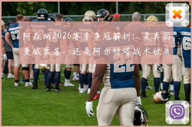 阿森纳2026赛季争冠解析：是真因曼城衰落，还是阿尔特塔战术被质疑？球迷热议应否换帅