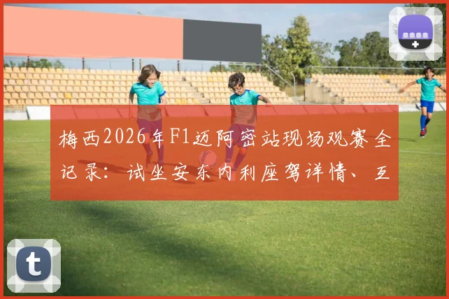 梅西2026年F1迈阿密站现场观赛全记录：试坐安东内利座驾详情、互动瞬间与高清图集