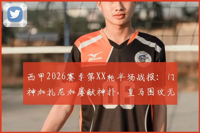 西甲2026赛季第XX轮半场战报：门神加扎尼加屡献神扑，皇马围攻无果暂0-0赫罗纳，附关键数据与下半场看点