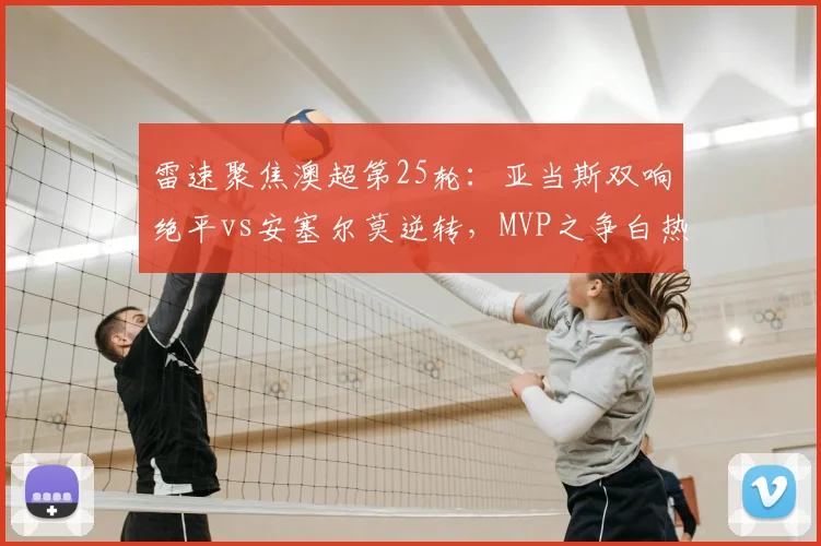 雷速聚焦澳超第25轮:亚当斯双响绝平vs安塞尔莫逆转,MVP之争白热化