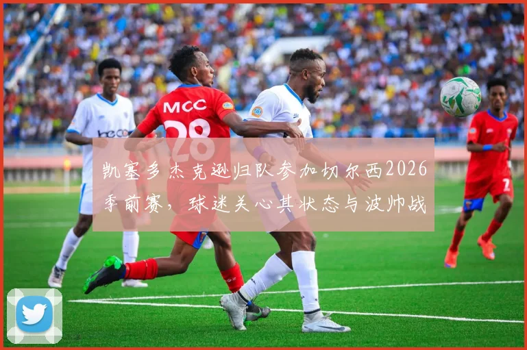 凯塞多杰克逊归队参加切尔西2026季前赛，球迷关心其状态与波帅战术融合情况