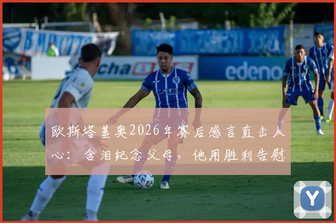 欧斯塔基奥2026年赛后感言直击人心:含泪纪念父母,他用胜利告慰家人,泪洒赛场的真汉子!