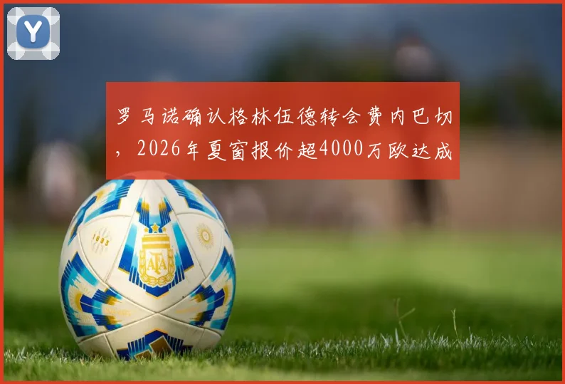 罗马诺确认格林伍德转会费内巴切，2026年夏窗报价超4000万欧达成一致