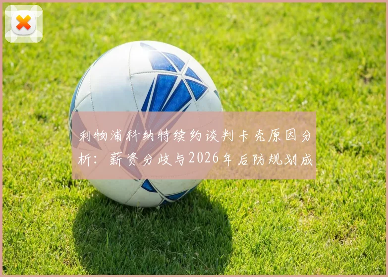 利物浦科纳特续约谈判卡壳原因分析：薪资分歧与2026年后防规划成焦点，范戴克搭档前景如何？
