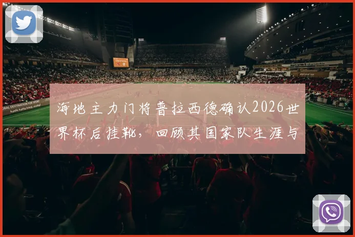 海地主力门将普拉西德确认2026世界杯后挂靴,回顾其国家队生涯与接班人展望