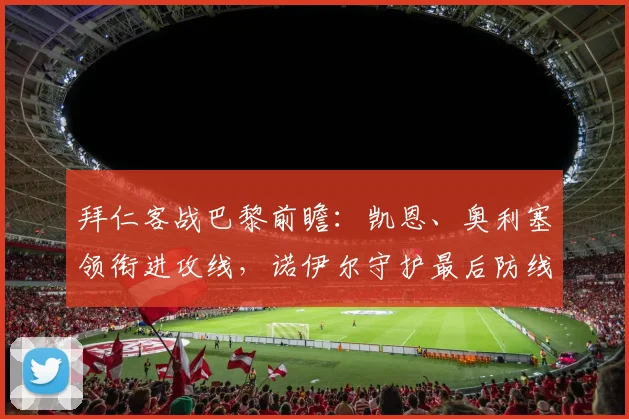 拜仁客战巴黎前瞻:凯恩、奥利塞领衔进攻线,诺伊尔守护最后防线,后防悍将缺席影响几何