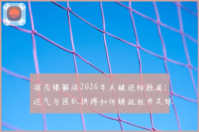 宿茂臻解读2026年关键逆转胜局：运气与团队拼搏如何铸就经典足球翻盘