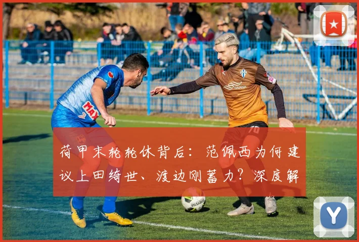 荷甲末轮轮休背后：范佩西为何建议上田绮世、渡边刚蓄力？深度解析日本队2026世界杯备战策略