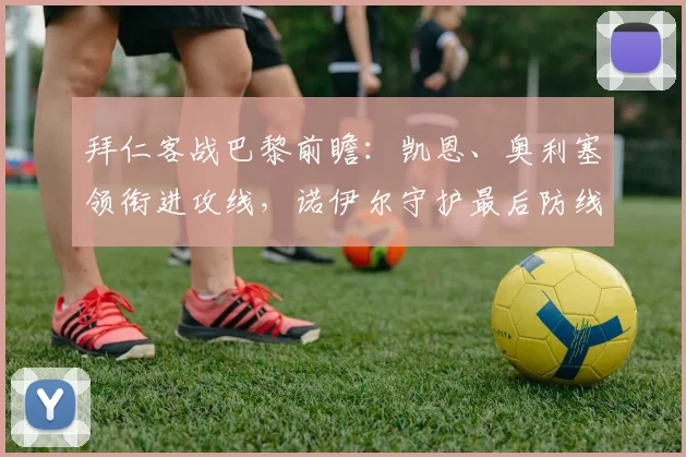 拜仁客战巴黎前瞻：凯恩、奥利塞领衔进攻线，诺伊尔守护最后防线，后防悍将缺席影响几何