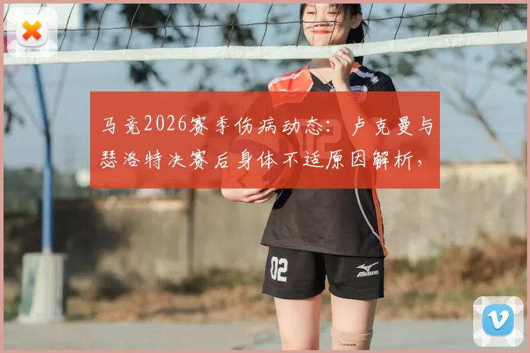 马竞2026赛季伤病动态：卢克曼与瑟洛特决赛后身体不适原因解析，单独训练计划及对球队影响一览