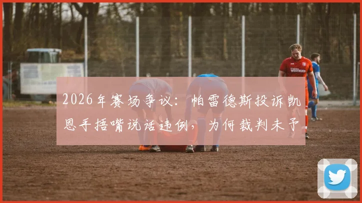 2026年赛场争议：帕雷德斯投诉凯恩手捂嘴说话违例，为何裁判未予理会？详解足球交谈规则