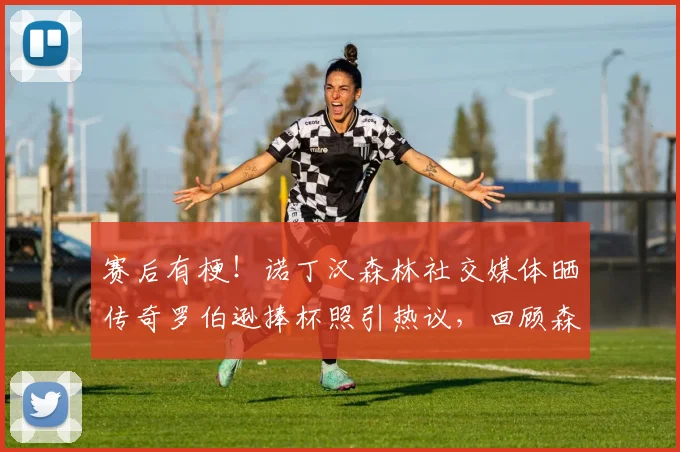 赛后有梗!诺丁汉森林社交媒体晒传奇罗伯逊捧杯照引热议,回顾森林之魂与2026年欧冠趣谈