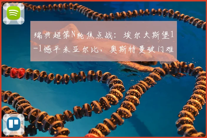 瑞典超第N轮焦点战：埃尔夫斯堡1-1憾平米亚尔比，奥斯特曼破门难阻詹森最后时刻救主（附2026赛季最新积分榜分析）