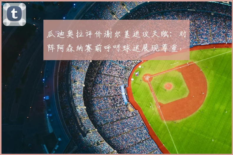 瓜迪奥拉评价谢尔基进攻天赋:对阵阿森纳赛前呼吁球迷展现尊重,2026赛季前瞻