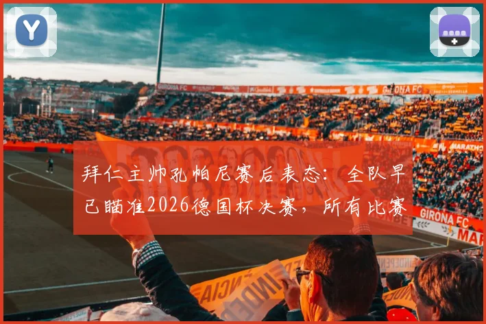 拜仁主帅孔帕尼赛后表态：全队早已瞄准2026德国杯决赛，所有比赛都同等重要