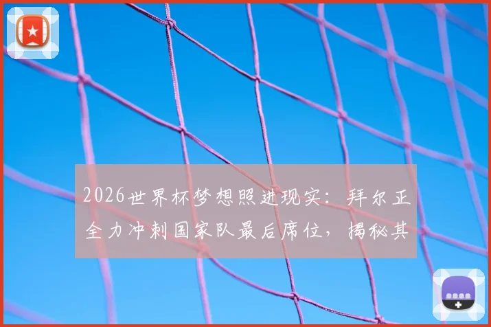 2026世界杯梦想照进现实：拜尔正全力冲刺国家队最后席位，揭秘其入选前景与挑战